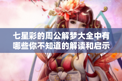 七星彩的周公解梦大全中有哪些你不知道的解读和启示呢