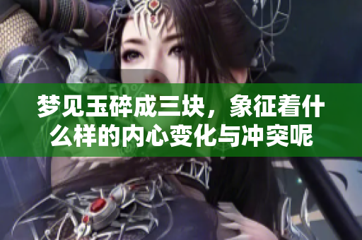 梦见玉碎成三块，象征着什么样的内心变化与冲突呢