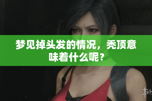 梦见掉头发的情况，秃顶意味着什么呢？