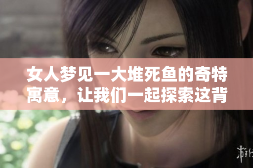 女人梦见一大堆死鱼的奇特寓意，让我们一起探索这背后的玄机