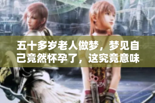 五十多岁老人做梦，梦见自己竟然怀孕了，这究竟意味着什么呢？