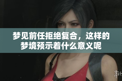 梦见前任拒绝复合，这样的梦境预示着什么意义呢
