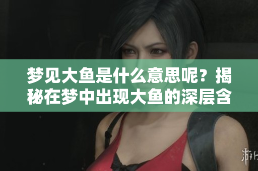 梦见大鱼是什么意思呢？揭秘在梦中出现大鱼的深层含义