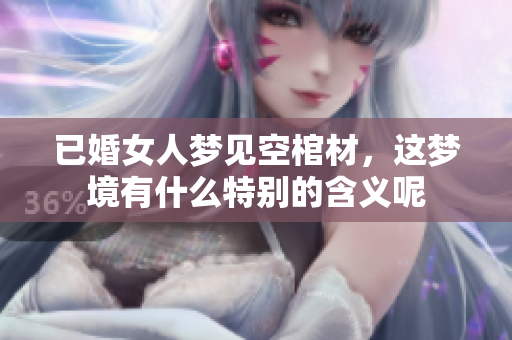 已婚女人梦见空棺材，这梦境有什么特别的含义呢
