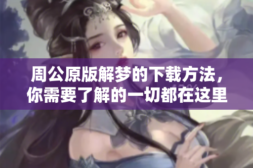 周公原版解梦的下载方法，你需要了解的一切都在这里整理完毕！