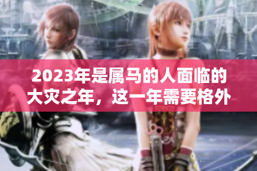 2023年是属马的人面临的大灾之年，这一年需要格外注意安全问题。