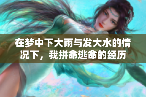 在梦中下大雨与发大水的情况下，我拼命逃命的经历
