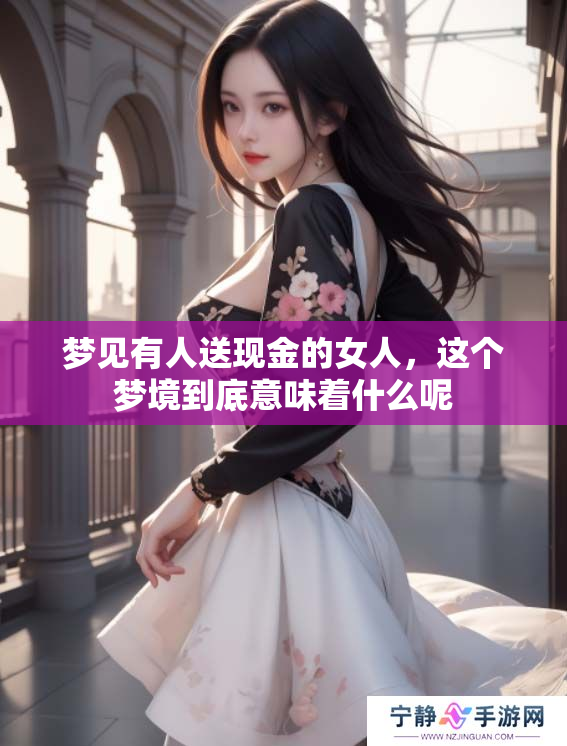 梦见有人送现金的女人，这个梦境到底意味着什么呢