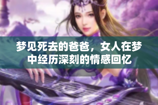 梦见死去的爸爸，女人在梦中经历深刻的情感回忆