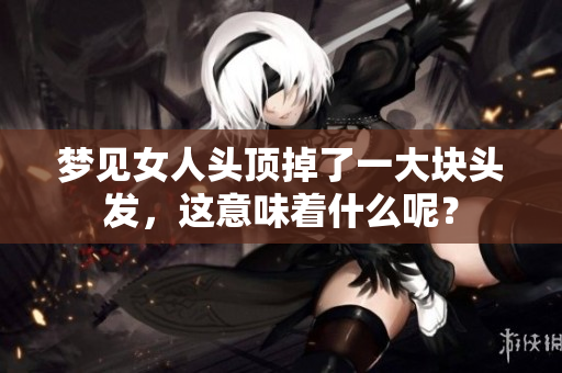梦见女人头顶掉了一大块头发，这意味着什么呢？