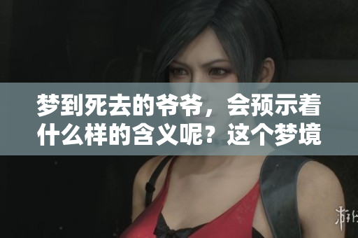 梦到死去的爷爷，会预示着什么样的含义呢？这个梦境有何深意？