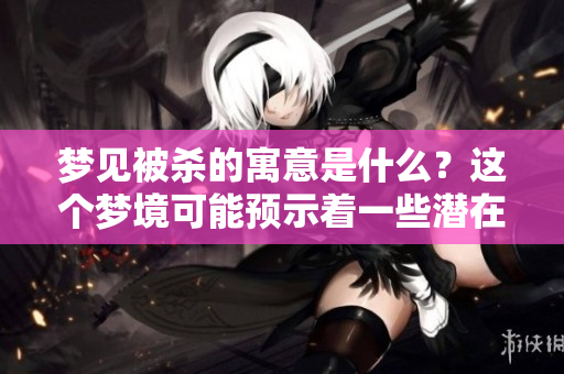 梦见被杀的寓意是什么？这个梦境可能预示着一些潜在的情况。