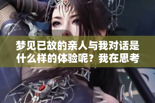 梦见已故的亲人与我对话是什么样的体验呢？我在思考这个问题时想到了他。