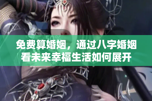 免费算婚姻，通过八字婚姻看未来幸福生活如何展开