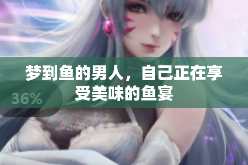 梦到鱼的男人，自己正在享受美味的鱼宴