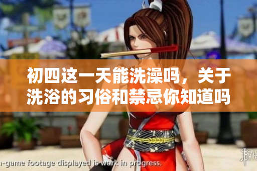 初四这一天能洗澡吗，关于洗浴的习俗和禁忌你知道吗