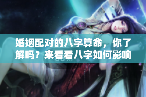 婚姻配对的八字算命，你了解吗？来看看八字如何影响感情吧！