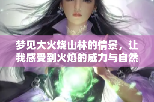 梦见大火烧山林的情景，让我感受到火焰的威力与自然的无情