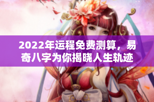 2022年运程免费测算，易奇八字为你揭晓人生轨迹
