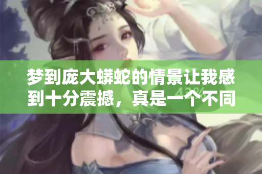 梦到庞大蟒蛇的情景让我感到十分震撼，真是一个不同寻常的梦境。