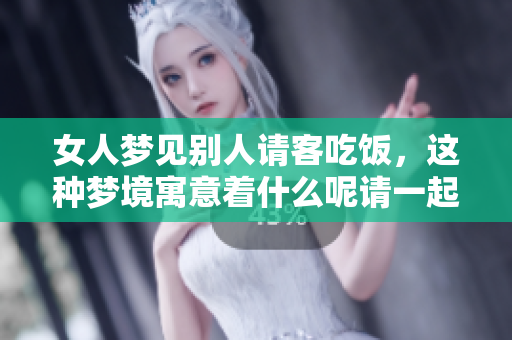 女人梦见别人请客吃饭，这种梦境寓意着什么呢请一起来探讨一下吧