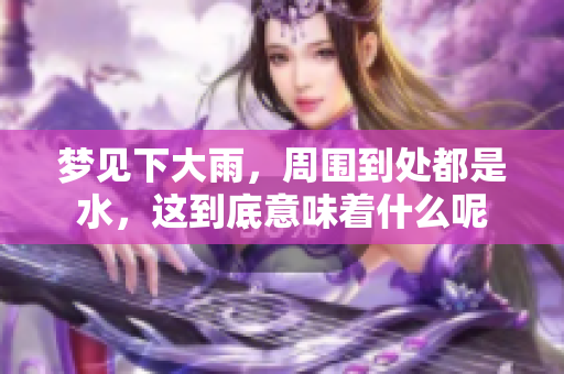 梦见下大雨，周围到处都是水，这到底意味着什么呢
