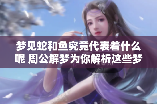 梦见蛇和鱼究竟代表着什么呢 周公解梦为你解析这些梦境的含义