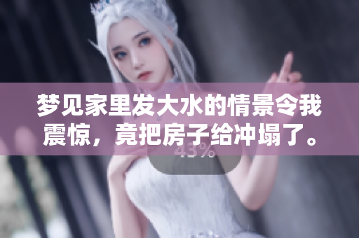 梦见家里发大水的情景令我震惊，竟把房子给冲塌了。