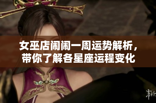 女巫店闹闹一周运势解析，带你了解各星座运程变化