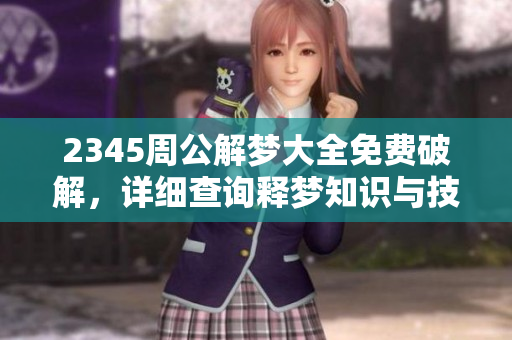 2345周公解梦大全免费破解，详细查询释梦知识与技巧分享