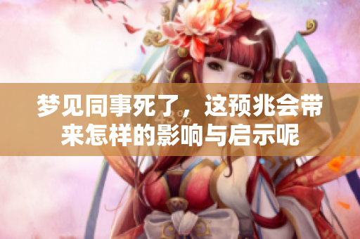 梦见同事死了，这预兆会带来怎样的影响与启示呢