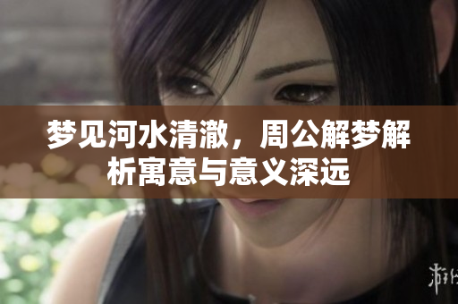 梦见河水清澈，周公解梦解析寓意与意义深远