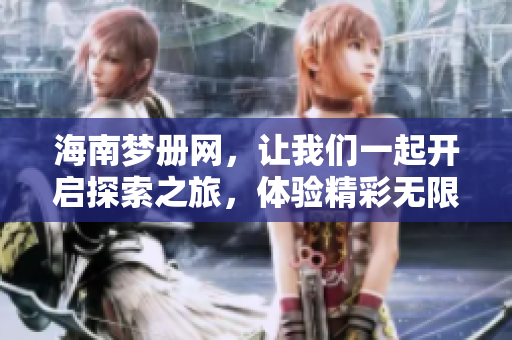 海南梦册网，让我们一起开启探索之旅，体验精彩无限的海南之梦