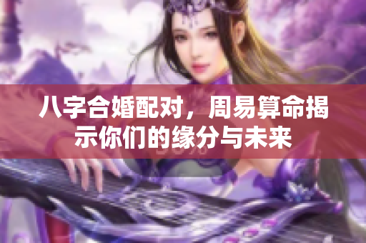 八字合婚配对，周易算命揭示你们的缘分与未来