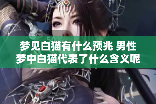 梦见白猫有什么预兆 男性梦中白猫代表了什么含义呢