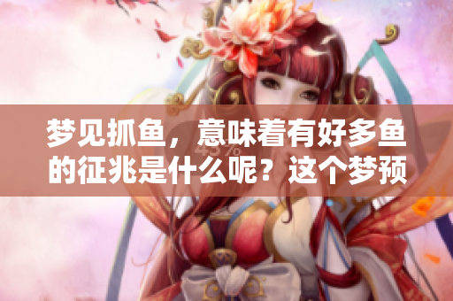 梦见抓鱼，意味着有好多鱼的征兆是什么呢？这个梦预示着什么呢？