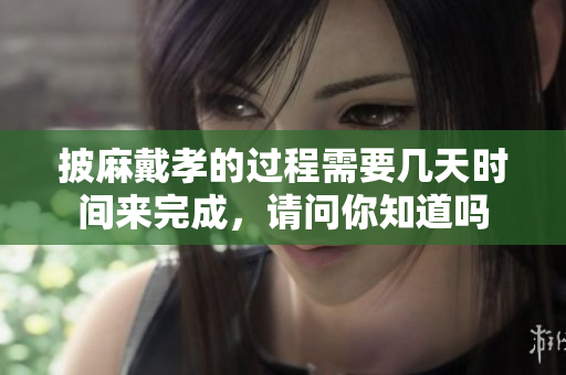 披麻戴孝的过程需要几天时间来完成，请问你知道吗