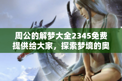 周公的解梦大全2345免费提供给大家，探索梦境的奥秘与启示