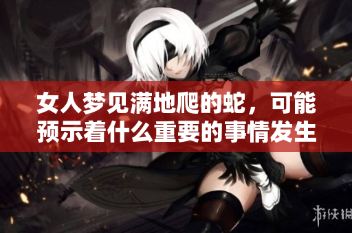 女人梦见满地爬的蛇，可能预示着什么重要的事情发生呢
