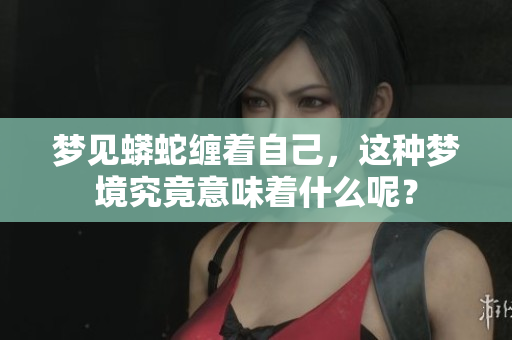 梦见蟒蛇缠着自己，这种梦境究竟意味着什么呢？