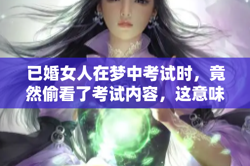 已婚女人在梦中考试时，竟然偷看了考试内容，这意味着什么呢