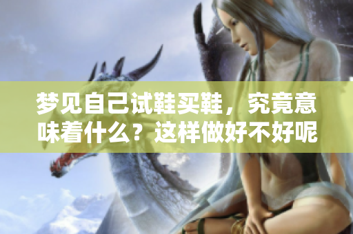 梦见自己试鞋买鞋，究竟意味着什么？这样做好不好呢？