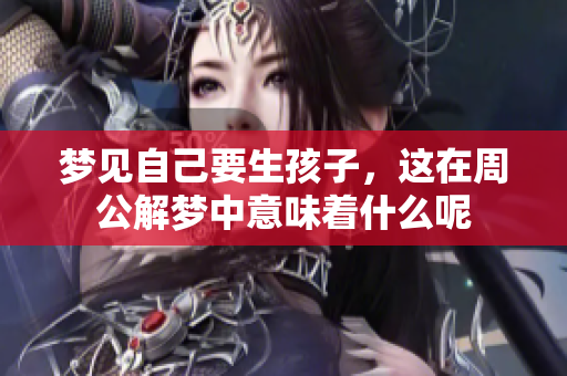 梦见自己要生孩子，这在周公解梦中意味着什么呢