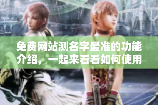 免费网站测名字最准的功能介绍，一起来看看如何使用吧