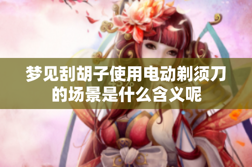 梦见刮胡子使用电动剃须刀的场景是什么含义呢