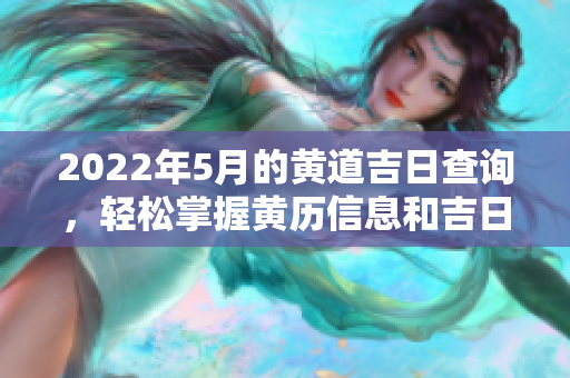 2022年5月的黄道吉日查询，轻松掌握黄历信息和吉日推荐