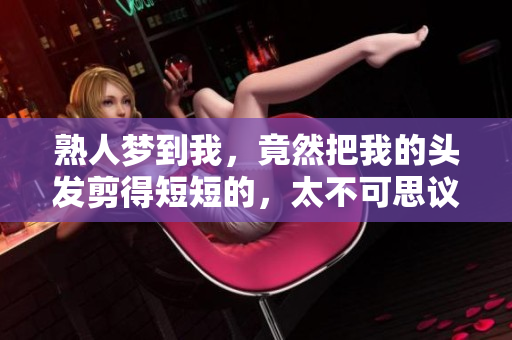 熟人梦到我，竟然把我的头发剪得短短的，太不可思议了