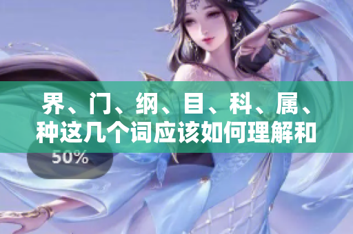 界、门、纲、目、科、属、种这几个词应该如何理解和运用呢