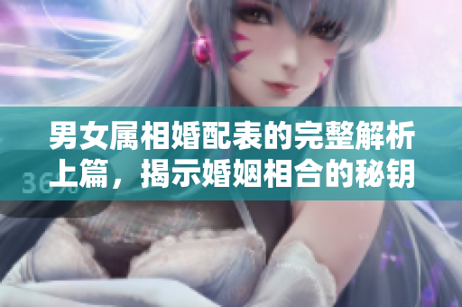 男女属相婚配表的完整解析上篇，揭示婚姻相合的秘钥与智慧