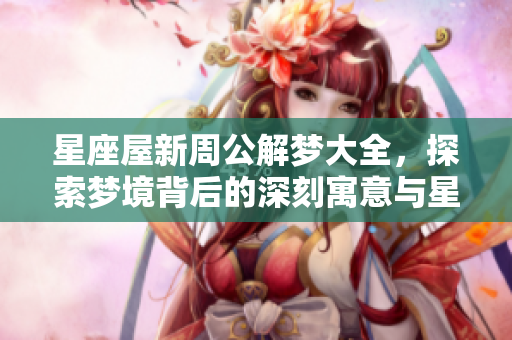 星座屋新周公解梦大全，探索梦境背后的深刻寓意与星座的关系